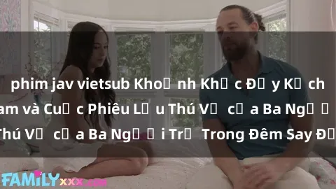 phim jav vietsub Khoảnh Khắc Đầy Kịch Tính: Sex  Việt Nam và Cuộc Phiêu Lưu Thú Vị của Ba Người Trẻ Trong Đêm Say Đắm