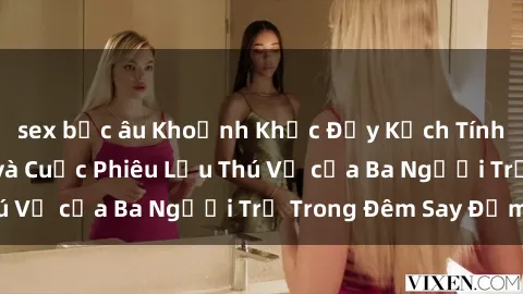 sex bắc âu Khoảnh Khắc Đầy Kịch Tính: Sex  Việt Nam và Cuộc Phiêu Lưu Thú Vị của Ba Người Trẻ Trong Đêm Say Đắm