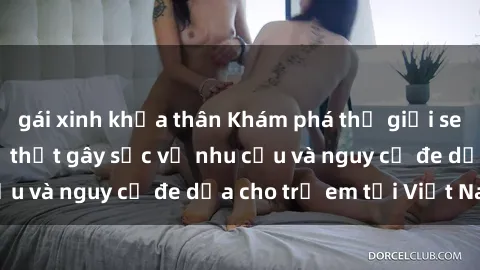gái xinh khỏa thân Khám phá thế giới sex loli Việt Nam: Sự thật gây sốc về nhu cầu và nguy cơ đe dọa cho trẻ em tại Việt Nam