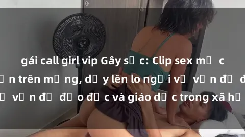 gái call girl vip Gây sốc: Clip sex mẹ con Việt Nam lan truyền trên mạng, dấy lên lo ngại về vấn đề đạo đức và giáo dục trong xã hội hiện nay.