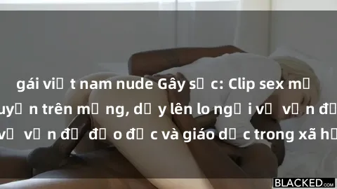 gái việt nam nude Gây sốc: Clip sex mẹ con Việt Nam lan truyền trên mạng, dấy lên lo ngại về vấn đề đạo đức và giáo dục trong xã hội hiện nay.
