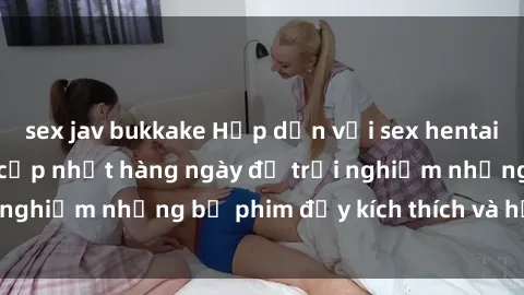 sex jav bukkake Hấp dẫn với sex hentai vietsub mới nhất, cập nhật hàng ngày để trải nghiệm những bộ phim đầy kích thích và hấp dẫn.