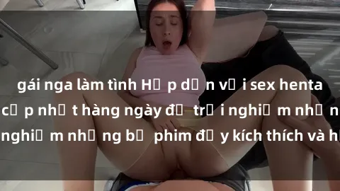 gái nga làm tình Hấp dẫn với sex hentai vietsub mới nhất, cập nhật hàng ngày để trải nghiệm những bộ phim đầy kích thích và hấp dẫn.