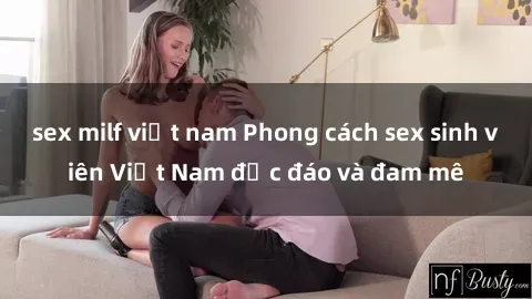 sex milf việt nam Phong cách sex sinh viên Việt Nam độc đáo và đam mê